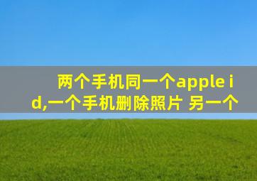 两个手机同一个apple id,一个手机删除照片 另一个